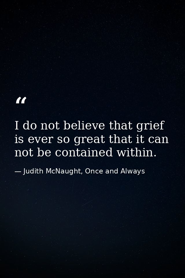 I do not believe that grief is ever so great that it can not be contained within. — Judith McNaught, Once and Always