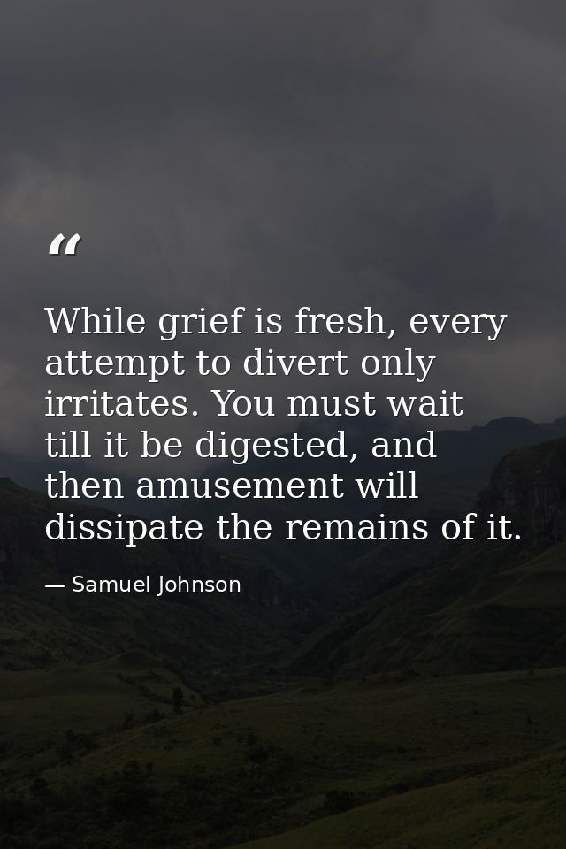 While grief is fresh, every attempt to divert only irritates. You must wait till it be digested, and then amusement will — Samuel Johnson