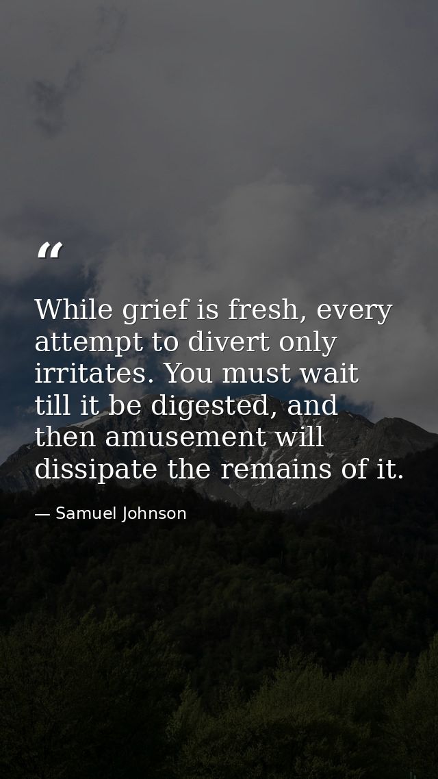 While grief is fresh, every attempt to divert only irritates. You must wait till it be digested, and then amusement will — Samuel Johnson