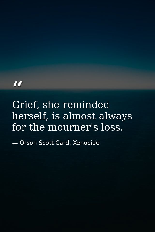 Grief, she reminded herself, is almost always for the mourner's loss. — Orson Scott Card, Xenocide