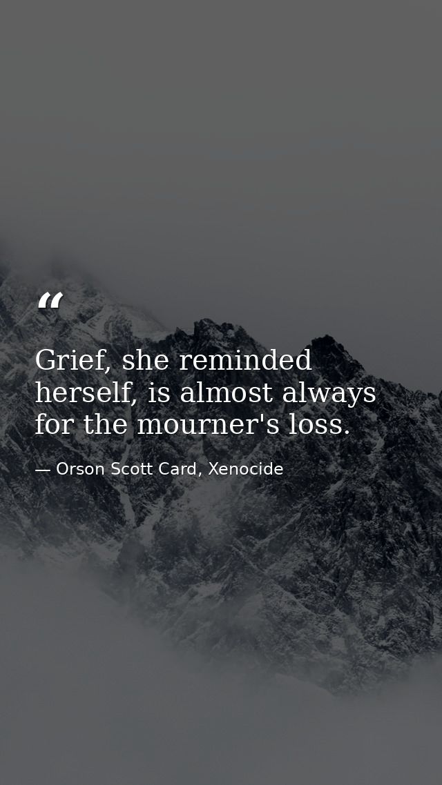 Grief, she reminded herself, is almost always for the mourner's loss. — Orson Scott Card, Xenocide