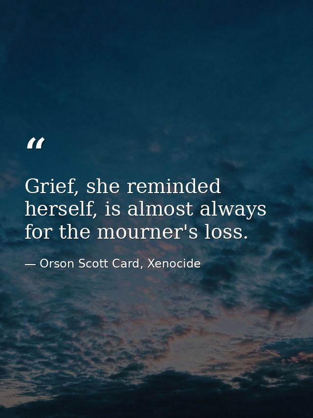 Grief, she reminded herself, is almost always for the mourner's loss. — Orson Scott Card, Xenocide