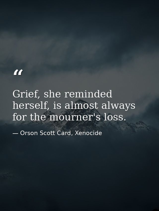 Grief, she reminded herself, is almost always for the mourner's loss. — Orson Scott Card, Xenocide