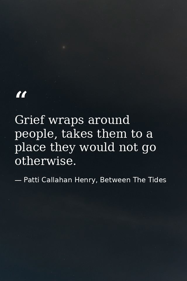 Grief wraps around people, takes them to a place they would not go otherwise. — Patti Callahan Henry, Between The Tides