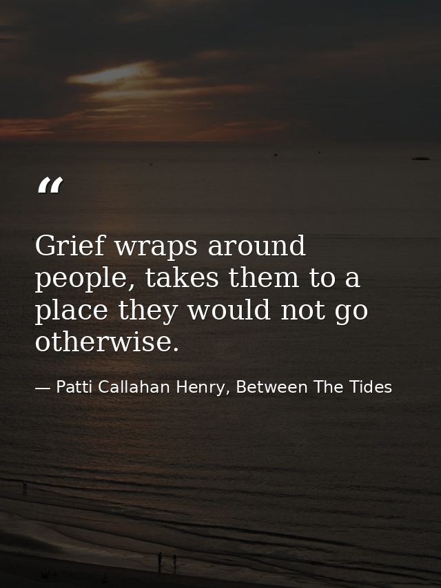 Grief wraps around people, takes them to a place they would not go otherwise. — Patti Callahan Henry, Between The Tides
