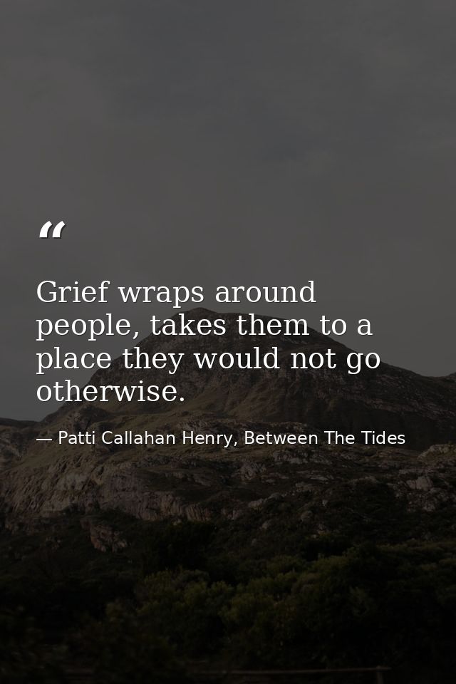 Grief wraps around people, takes them to a place they would not go otherwise. — Patti Callahan Henry, Between The Tides