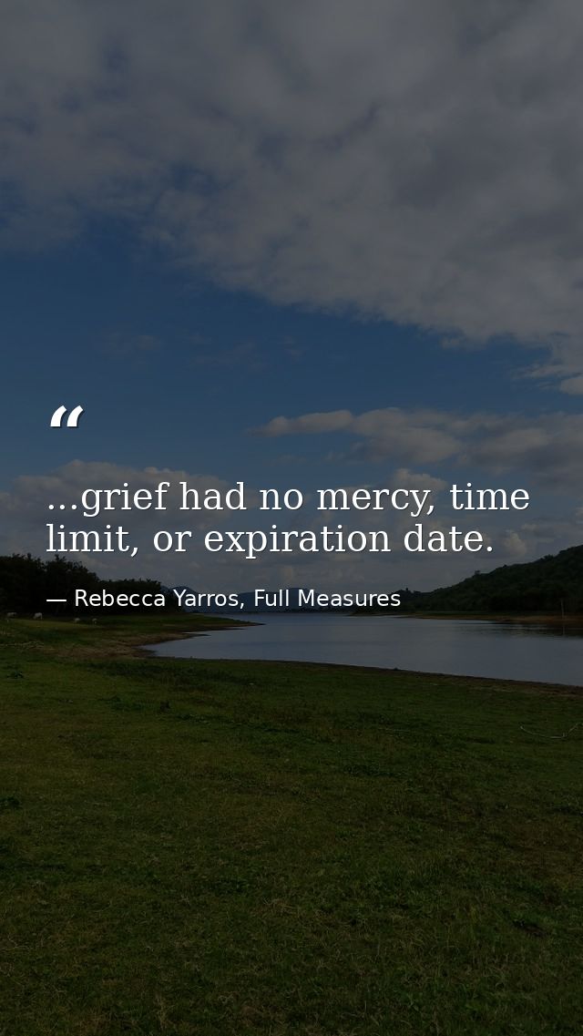 ...grief had no mercy, time limit, or expiration date. — Rebecca Yarros, Full Measures