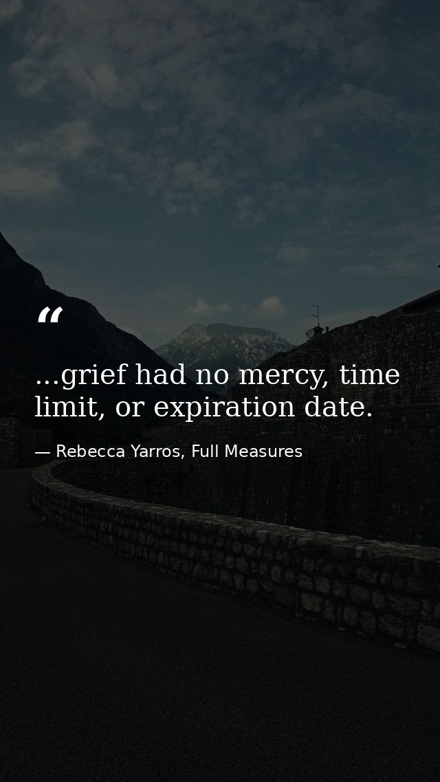 ...grief had no mercy, time limit, or expiration date. — Rebecca Yarros, Full Measures