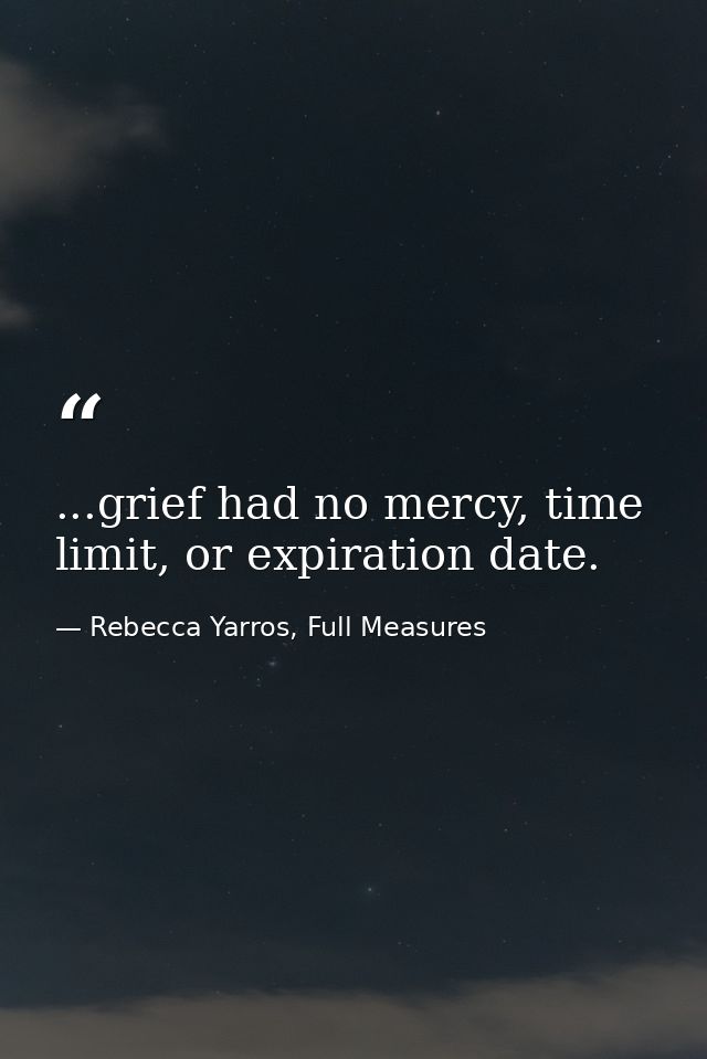 ...grief had no mercy, time limit, or expiration date. — Rebecca Yarros, Full Measures