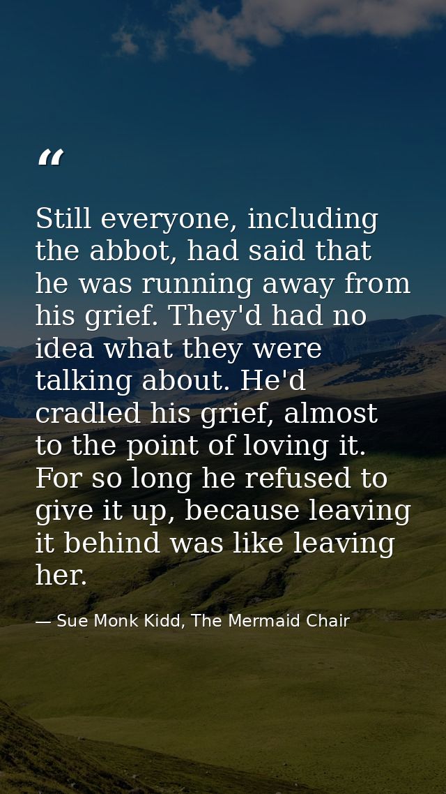 Still everyone, including the abbot, had said that he was running away from his grief. They'd had no idea what they were — Sue Monk Kidd, The Mermaid Chair