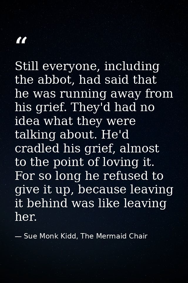 Still everyone, including the abbot, had said that he was running away from his grief. They'd had no idea what they were — Sue Monk Kidd, The Mermaid Chair