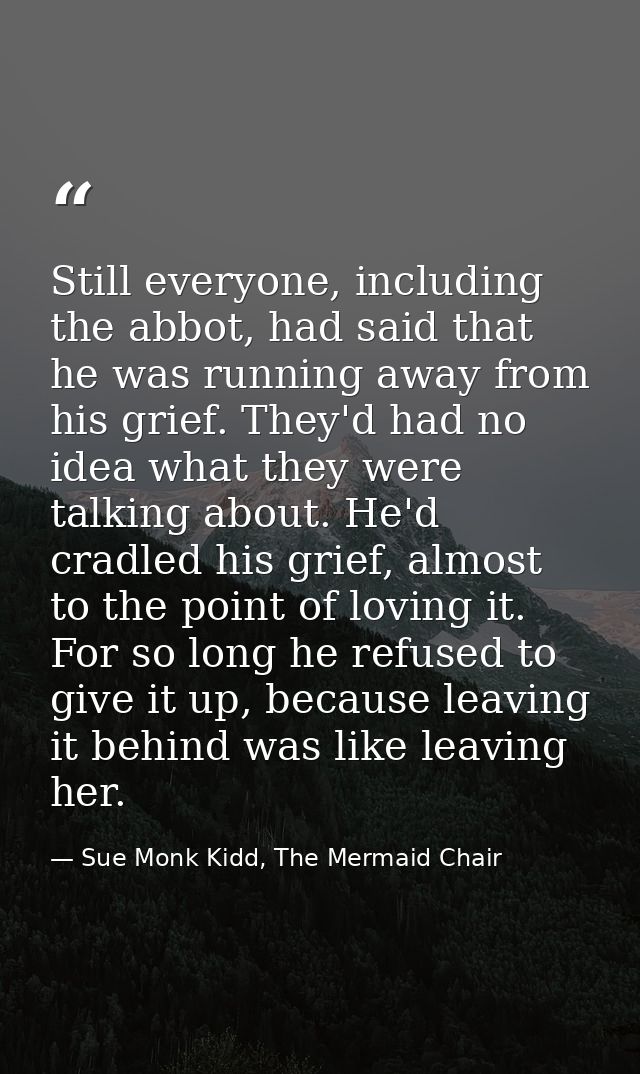 Still everyone, including the abbot, had said that he was running away from his grief. They'd had no idea what they were — Sue Monk Kidd, The Mermaid Chair