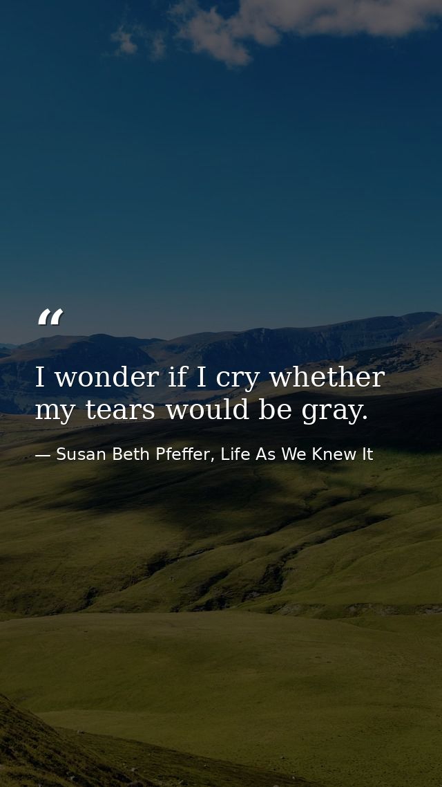 I wonder if I cry whether my tears would be gray. — Susan Beth Pfeffer, Life As We Knew It