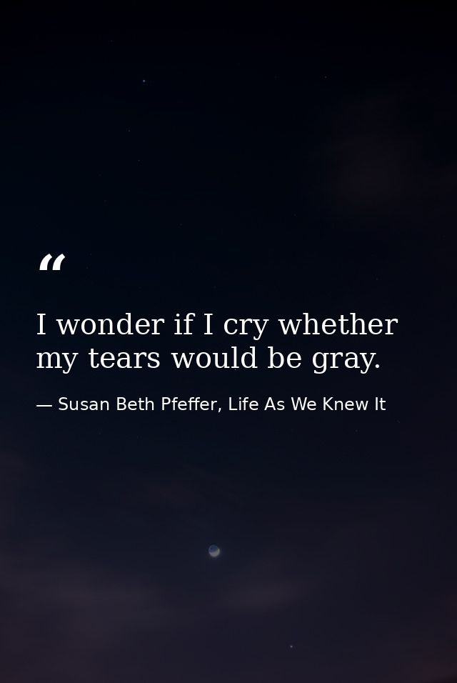 I wonder if I cry whether my tears would be gray. — Susan Beth Pfeffer, Life As We Knew It