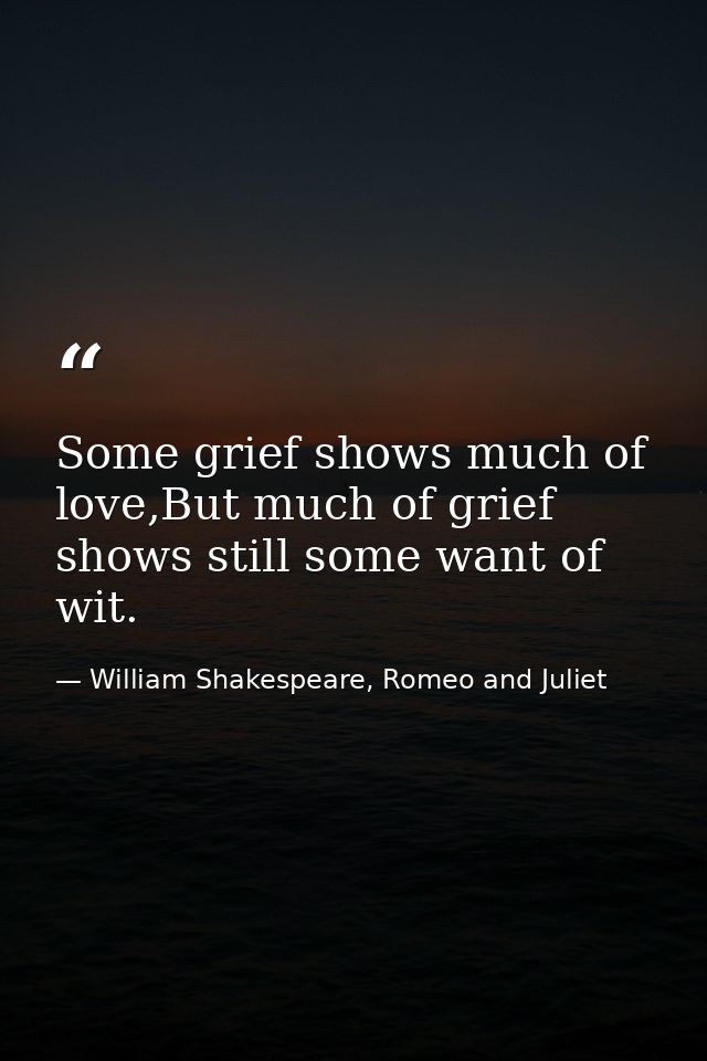 Some grief shows much of love,But much of grief shows still some want of wit. — William Shakespeare, Romeo and Juliet