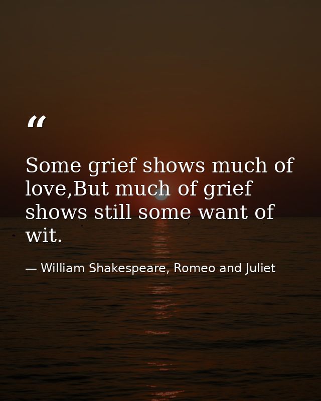 Some grief shows much of love,But much of grief shows still some want of wit. — William Shakespeare, Romeo and Juliet
