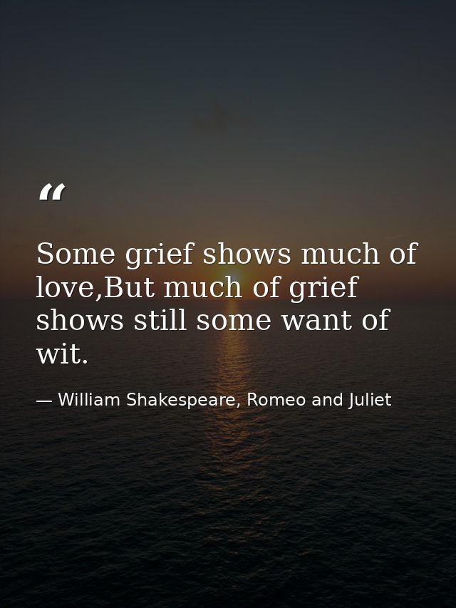 Some grief shows much of love,But much of grief shows still some want of wit. — William Shakespeare, Romeo and Juliet