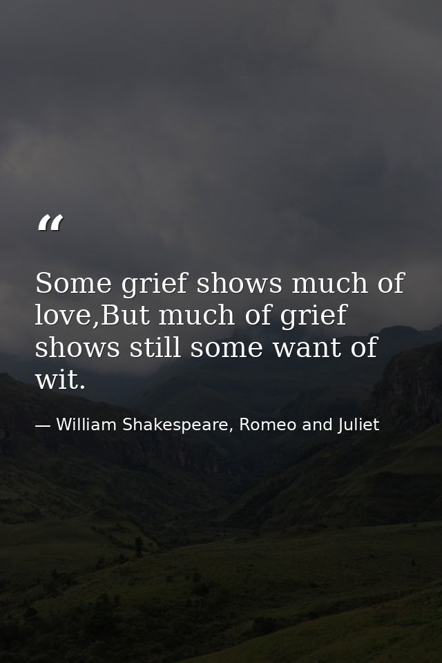 Some grief shows much of love,But much of grief shows still some want of wit. — William Shakespeare, Romeo and Juliet
