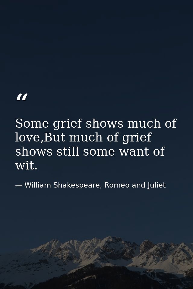 Some grief shows much of love,But much of grief shows still some want of wit. — William Shakespeare, Romeo and Juliet