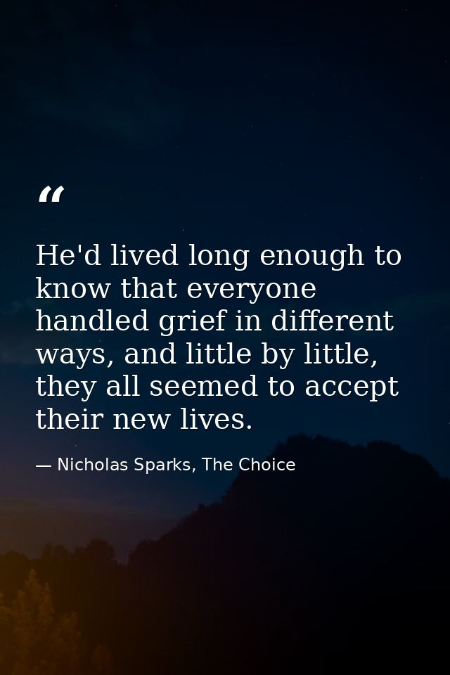 He'd lived long enough to know that everyone handled grief in different ways, and little by little, they all seemed to a — Nicholas Sparks, The Choice