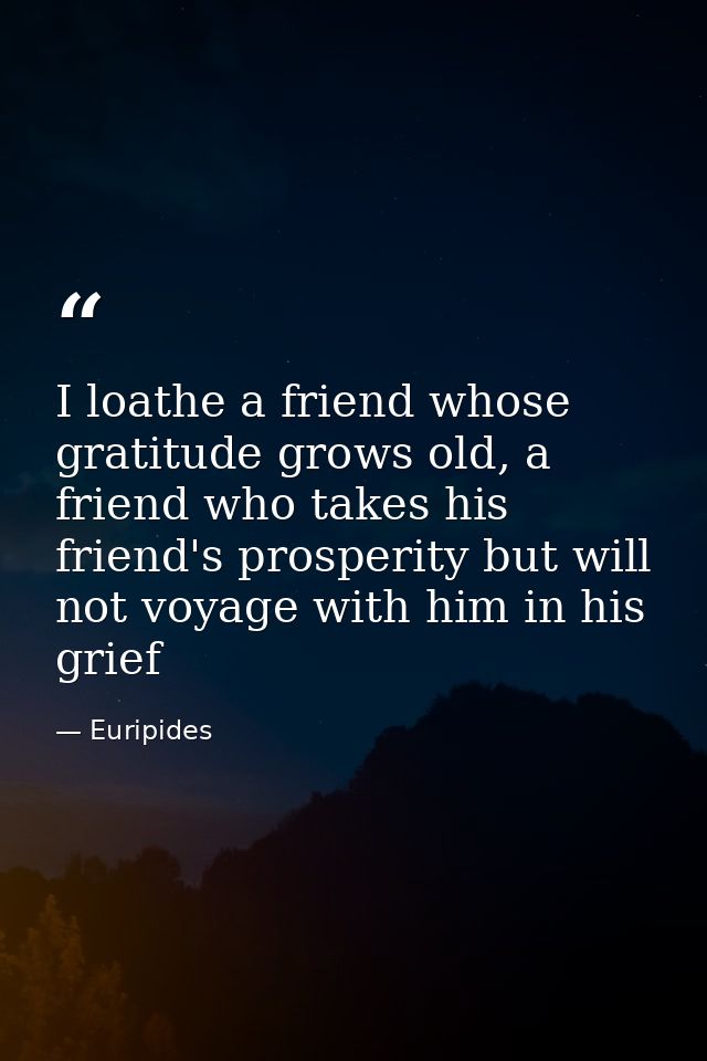 I loathe a friend whose gratitude grows old, a friend who takes his friend's prosperity but will not voyage with him in  — Euripides