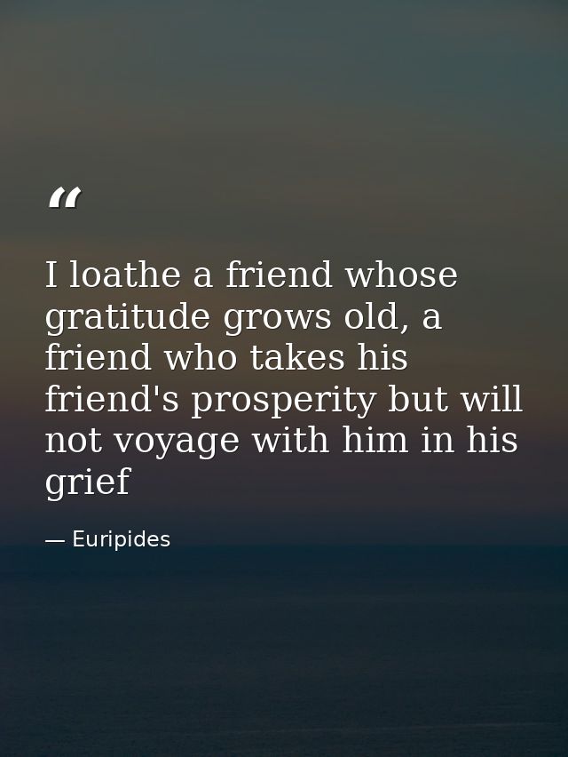 I loathe a friend whose gratitude grows old, a friend who takes his friend's prosperity but will not voyage with him in  — Euripides