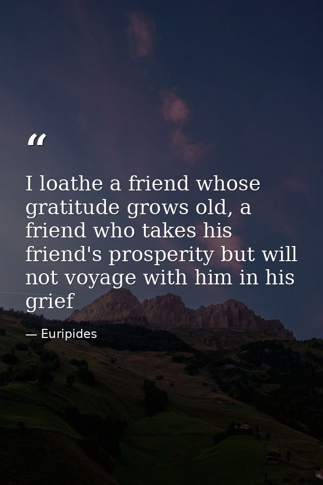 I loathe a friend whose gratitude grows old, a friend who takes his friend's prosperity but will not voyage with him in  — Euripides