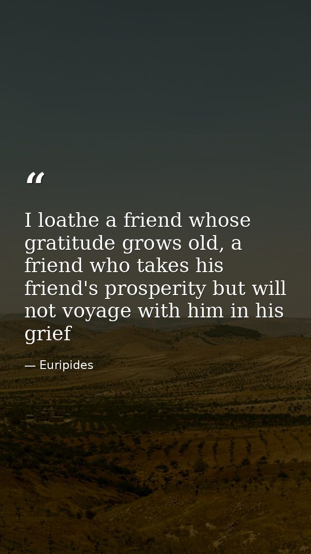 I loathe a friend whose gratitude grows old, a friend who takes his friend's prosperity but will not voyage with him in  — Euripides