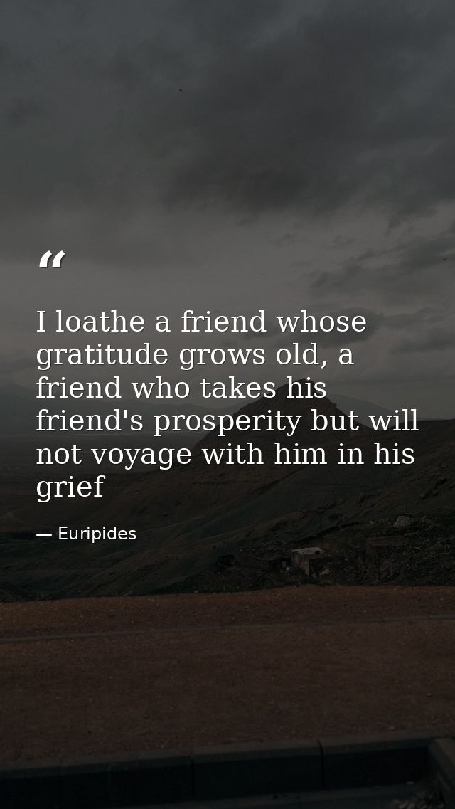 I loathe a friend whose gratitude grows old, a friend who takes his friend's prosperity but will not voyage with him in  — Euripides
