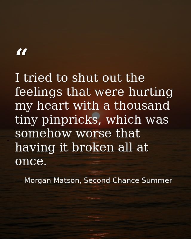 I tried to shut out the feelings that were hurting my heart with a thousand tiny pinpricks, which was somehow worse that — Morgan Matson, Second Chance Summer