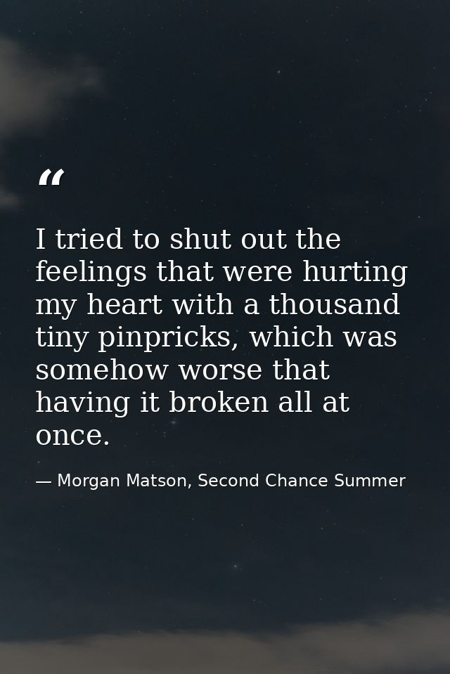 I tried to shut out the feelings that were hurting my heart with a thousand tiny pinpricks, which was somehow worse that — Morgan Matson, Second Chance Summer