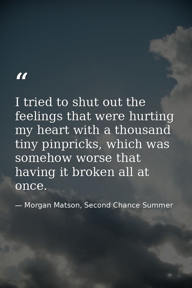 I tried to shut out the feelings that were hurting my heart with a thousand tiny pinpricks, which was somehow worse that — Morgan Matson, Second Chance Summer
