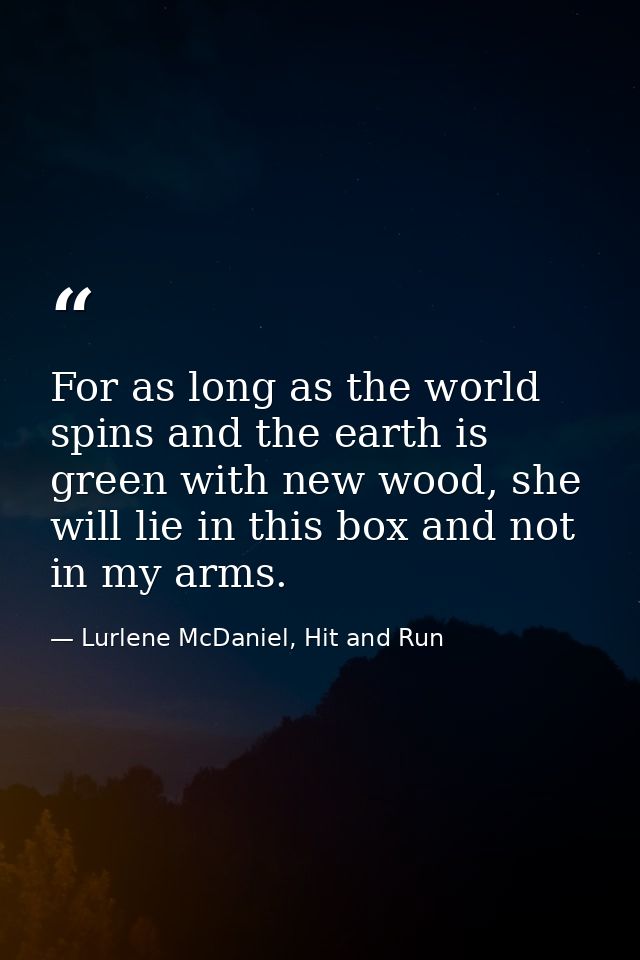 For as long as the world spins and the earth is green with new wood, she will lie in this box and not in my arms. — Lurlene McDaniel, Hit and Run