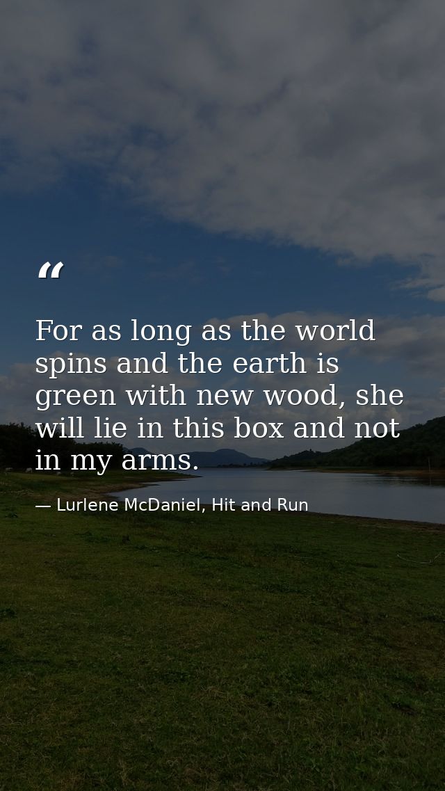 For as long as the world spins and the earth is green with new wood, she will lie in this box and not in my arms. — Lurlene McDaniel, Hit and Run