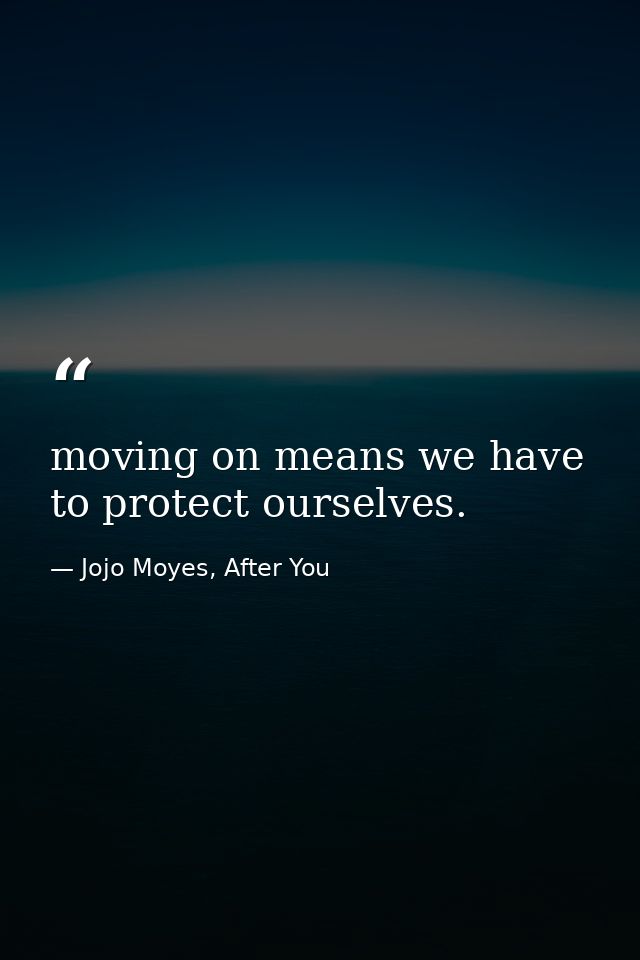 moving on means we have to protect ourselves. — Jojo Moyes, After You