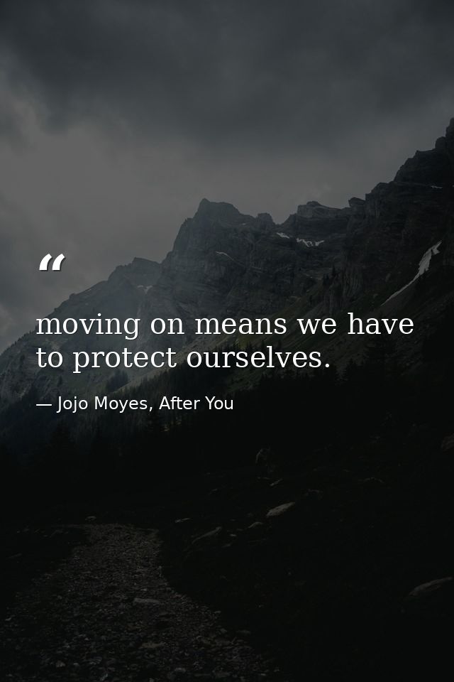 moving on means we have to protect ourselves. — Jojo Moyes, After You