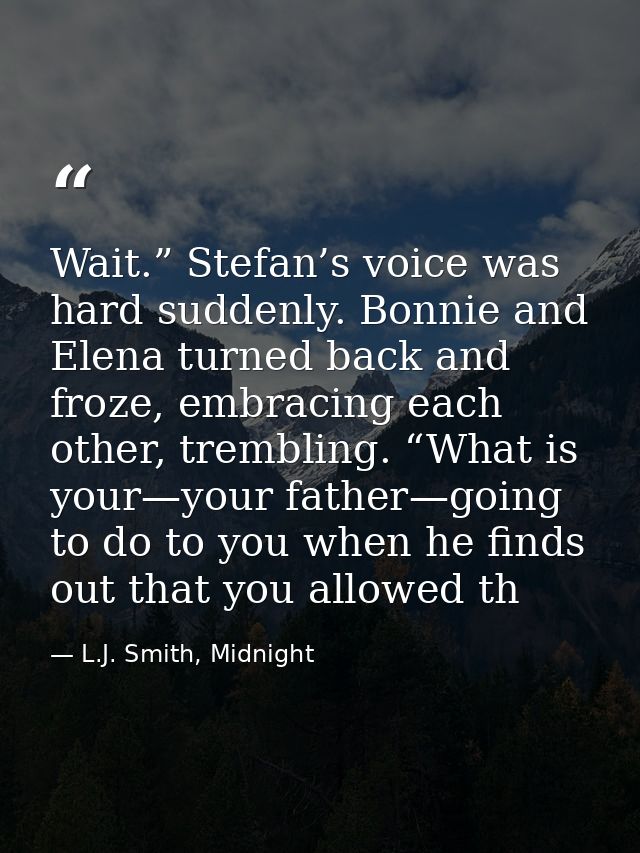 Wait.” Stefan’s voice was hard suddenly. Bonnie and Elena turned back and froze, embracing each other, trembling. “What  — L.J. Smith, Midnight