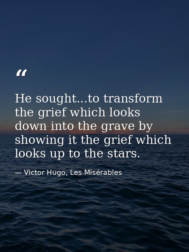He sought...to transform the grief which looks down into the grave by showing it the grief which looks up to the stars. — Victor Hugo, Les Misérables