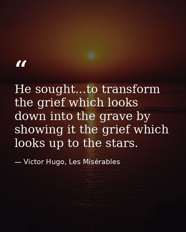 He sought...to transform the grief which looks down into the grave by showing it the grief which looks up to the stars. — Victor Hugo, Les Misérables
