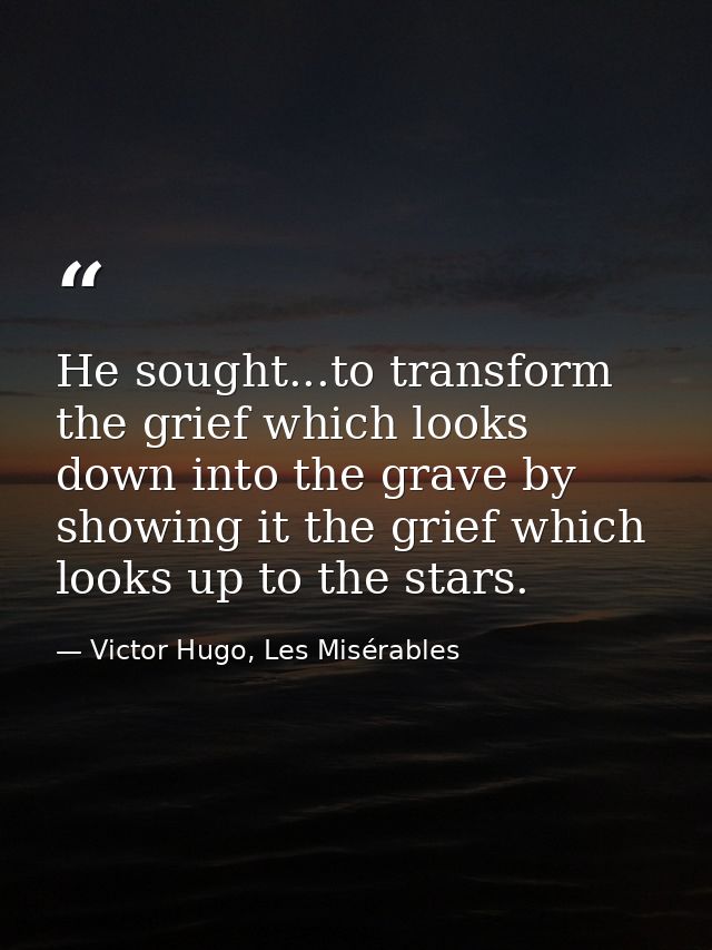 He sought...to transform the grief which looks down into the grave by showing it the grief which looks up to the stars. — Victor Hugo, Les Misérables