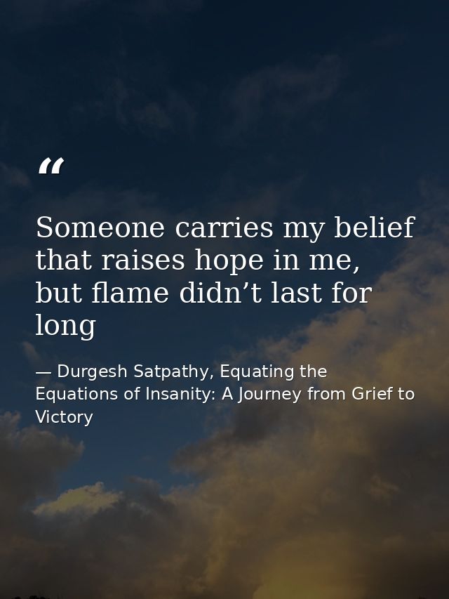 Someone carries my belief that raises hope in me, but flame didn’t last for long — Durgesh Satpathy, Equating the Equations of Insanity: A Journey from Grief to Victory
