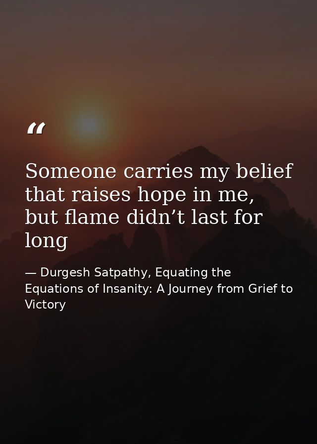 Someone carries my belief that raises hope in me, but flame didn’t last for long — Durgesh Satpathy, Equating the Equations of Insanity: A Journey from Grief to Victory