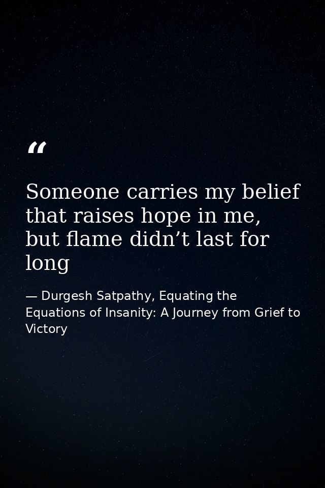 Someone carries my belief that raises hope in me, but flame didn’t last for long — Durgesh Satpathy, Equating the Equations of Insanity: A Journey from Grief to Victory