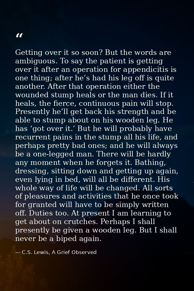 Getting over it so soon? But the words are ambiguous. To say the patient is getting over it after an operation for appen — C.S. Lewis, A Grief Observed
