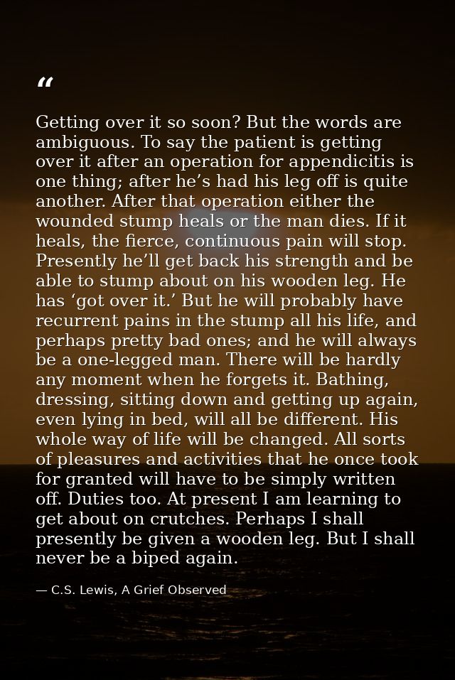Getting over it so soon? But the words are ambiguous. To say the patient is getting over it after an operation for appen — C.S. Lewis, A Grief Observed