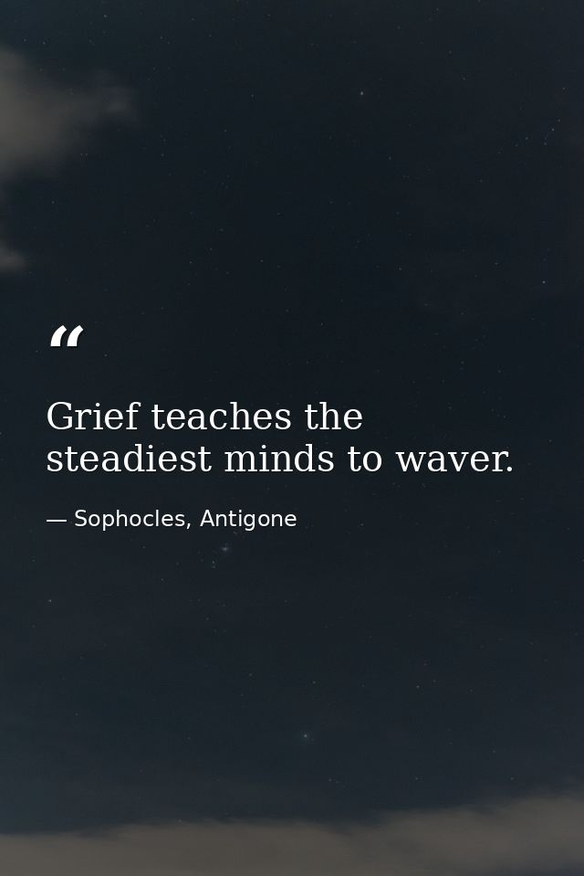 Grief teaches the steadiest minds to waver. — Sophocles, Antigone