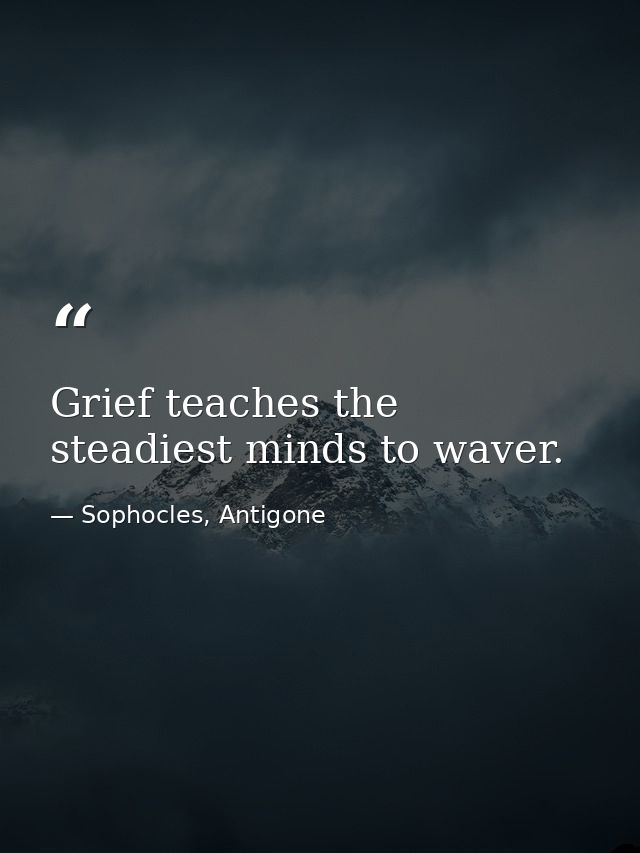 Grief teaches the steadiest minds to waver. — Sophocles, Antigone