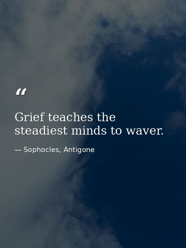 Grief teaches the steadiest minds to waver. — Sophocles, Antigone
