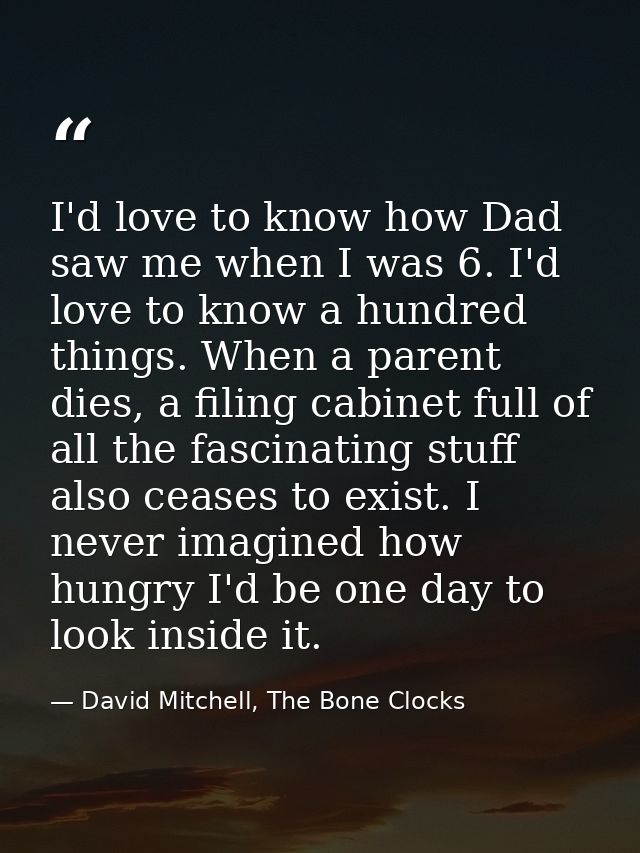 I'd love to know how Dad saw me when I was 6. I'd love to know a hundred things. When a parent dies, a filing cabinet fu — David Mitchell, The Bone Clocks