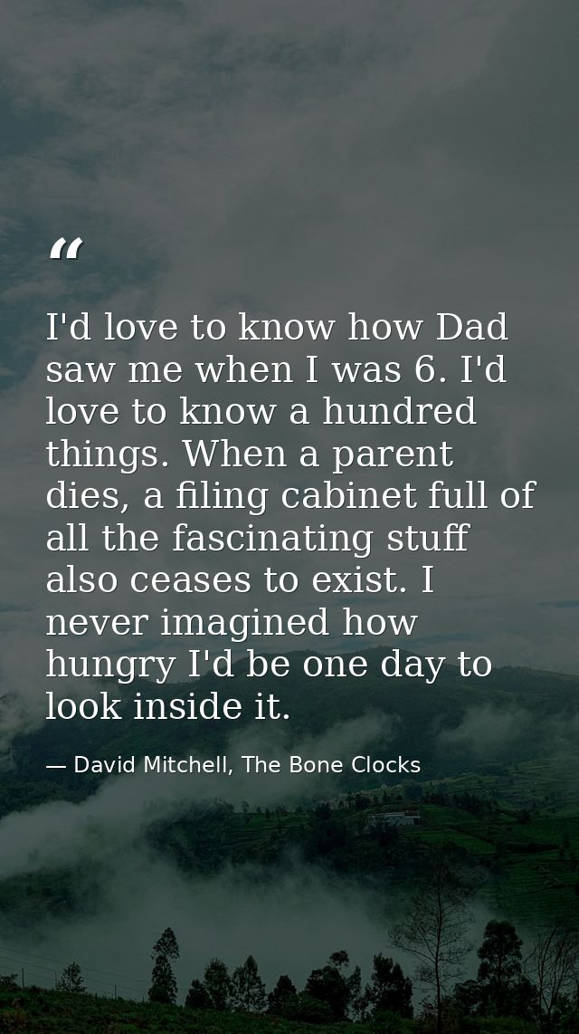 I'd love to know how Dad saw me when I was 6. I'd love to know a hundred things. When a parent dies, a filing cabinet fu — David Mitchell, The Bone Clocks